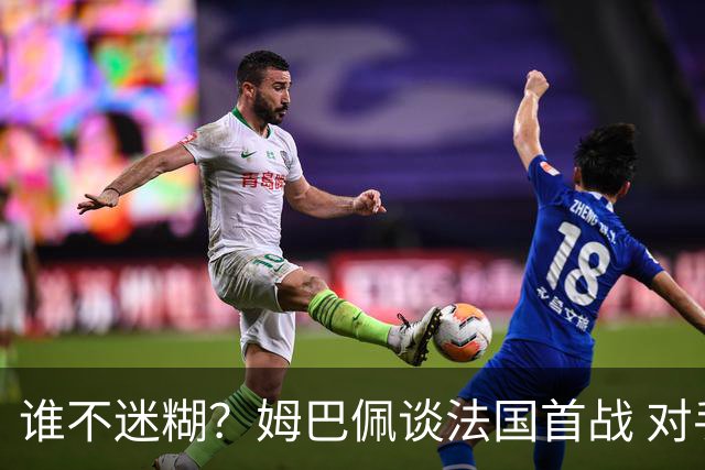 谁不迷糊？姆巴佩谈法国首战 对手是不是非洲杯冠军？